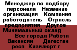 Менеджер по подбору персонала › Название организации ­ Компания-работодатель › Отрасль предприятия ­ Другое › Минимальный оклад ­ 30 000 - Все города Работа » Вакансии   . Дагестан респ.,Кизилюрт г.